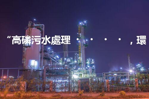 “高磷污水處理，環(huán)保先鋒，守護(hù)碧水藍(lán)天！”